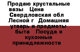 Продаю хрустальные вазы › Цена ­ 100-120 - Свердловская обл., Лесной г. Домашняя утварь и предметы быта » Посуда и кухонные принадлежности   